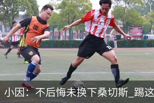 小因：不后悔未换下桑切斯 踢这么好被淘汰太遗憾